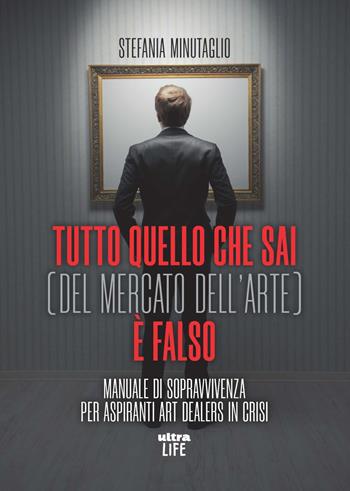 Tutto quello che sai (del mercato dell'arte) è falso. Manuale di sopravvivenza per aspiranti art dealers in crisi - Stefania Minutaglio - Libro Ultra 2022, Life | Libraccio.it