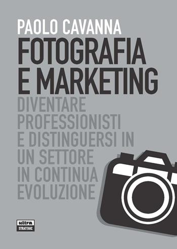 Fotografia e marketing. Diventare professionisti e distinguersi in un settore in continua evoluzione - Paolo Cavanna - Libro Ultra 2021, Ultra Strategic | Libraccio.it