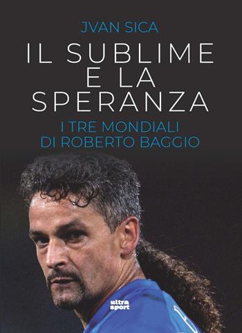 Il sublime e la speranza. I tre Mondiali di Roberto Baggio - Jvan Sica - Libro Ultra 2022, Ultra sport | Libraccio.it