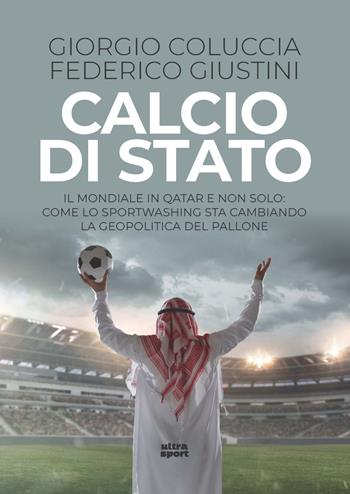 Calcio di Stato. Il Mondiale in Qatar e non solo: come lo sportwashing sta cambiando la geopolitica del pallone - Giorgio Coluccia, Federico Giustini - Libro Ultra 2022, Ultra sport | Libraccio.it