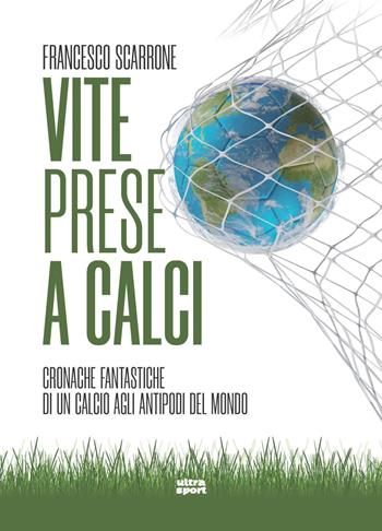 Vite prese a calci. Cronache fantastiche di un calcio agli antipodi del mondo - Francesco Scarrone - Libro Ultra 2022, Ultra sport | Libraccio.it