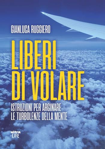 Liberi di volare. Istruzioni per arginare le turbolenze della mente - Gianluca Ruggiero - Libro Ultra 2022, Life | Libraccio.it