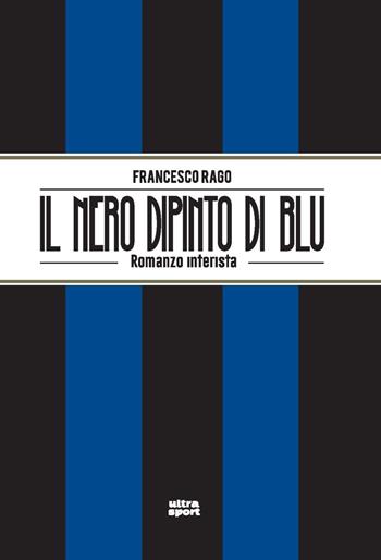 Il nero dipinto di blu. Romanzo interista - Francesco Rago - Libro Ultra 2022, Ultra sport | Libraccio.it