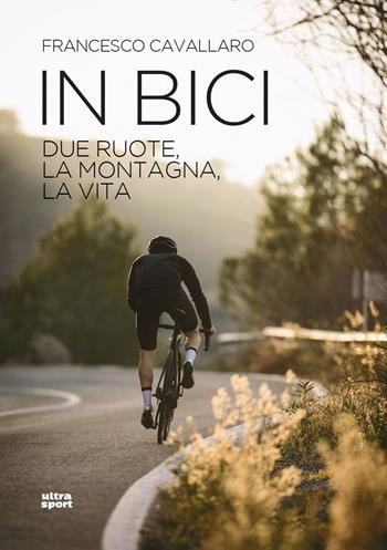In bici. Due ruote, la montagna, la vita - Francesco Cavallaro - Libro Ultra 2023, Ultra sport | Libraccio.it