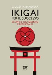 Ikigai per il successo. Scopri il tuo talento e realizzalo