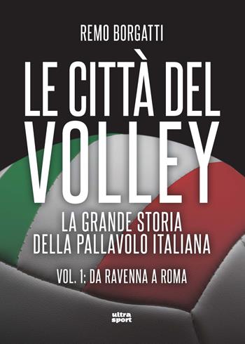 Le città del volley. La grande storia della pallavolo italiana. Vol. 1: Da Ravenna a Roma - Remo Borgatti - Libro Ultra 2022, Ultra sport | Libraccio.it