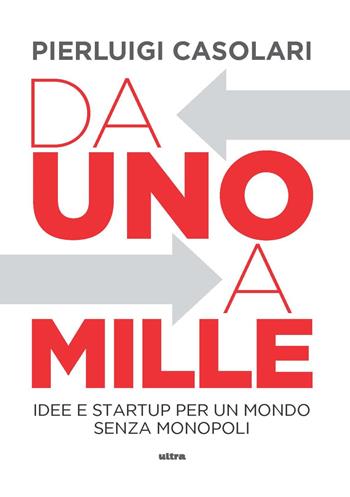 Da uno a mille. Idee e startup per un mondo senza monopoli - Pierluigi Casolari - Libro Ultra 2022 | Libraccio.it