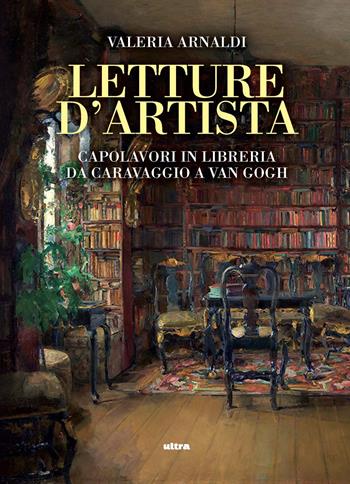 Letture d'artista. Capolavori in libreria da Caravaggio a Van Gogh - Valeria Arnaldi - Libro Ultra 2024 | Libraccio.it