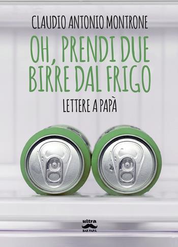 Oh, prendi due birre dal frigo. Lettere a papà - Claudio Antonio Montrone - Libro Ultra 2023, Bar papà | Libraccio.it