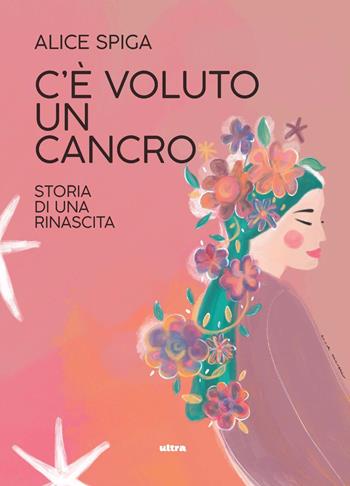 C'è voluto un cancro. Storia di una rinascita - Alice Spiga - Libro Ultra 2023 | Libraccio.it