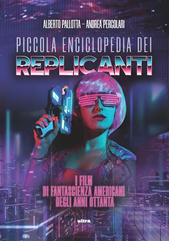 Piccola enciclopedia dei replicanti. I film di fantascienza americani degli anni ottanta - Alberto Pallotta, Andrea Pergolari - Libro Ultra 2023 | Libraccio.it