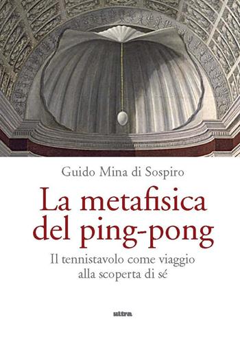La metafisica del ping-pong. Il tennistavolo come viaggio alla scoperta di sé - Guido Mina di Sospiro - Libro Ultra 2023 | Libraccio.it