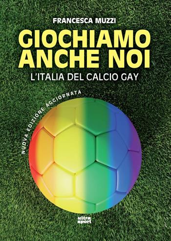 Giochiamo anche noi. L'Italia del calcio gay. Nuova ediz. - Francesca Muzzi - Libro Ultra 2024, Ultra sport | Libraccio.it