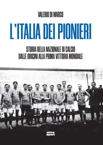 L'Italia dei pionieri. Storia della Nazionale di calcio dalle origini alla prima vittoria mondiale - Valerio Di Marco - Libro Ultra 2024, Ultra sport | Libraccio.it