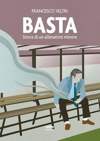 Basta. Storia di un allenatore minore - Francesco Veltri - Libro Ultra 2024, Ultra Novel | Libraccio.it