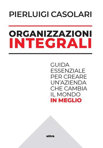 Organizzazioni integrali. Guida essenziale per creare un'azienda che cambia il mondo in meglio - Pierluigi Casolari - Libro Ultra 2024 | Libraccio.it