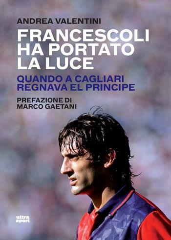 Francescoli ha portato la luce. Quando a Cagliari regnava El Principe - Andrea Valentini - Libro Ultra 2025, Ultra sport | Libraccio.it