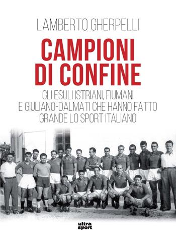 Campioni di confine. Gli esuli istriani, fiumani e giuliano-dalmati che hanno fatto grande lo sport italiano - Lamberto Gherpelli - Libro Ultra 2025, Ultra sport | Libraccio.it