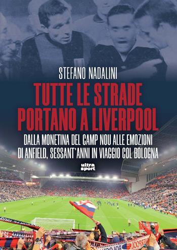 Tutte le strade portano a Liverpool. Dalla monetina del Camp Nou alle emozioni di Anfield, sessant’anni in viaggio col Bologna - Stefano Nadalini - Libro Ultra 2025, Ultra sport | Libraccio.it