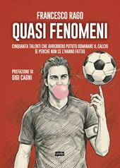 Quasi fenomeni. Cinquanta talenti che avrebbero potuto dominare il calcio (e perché non ce l’hanno fatta)