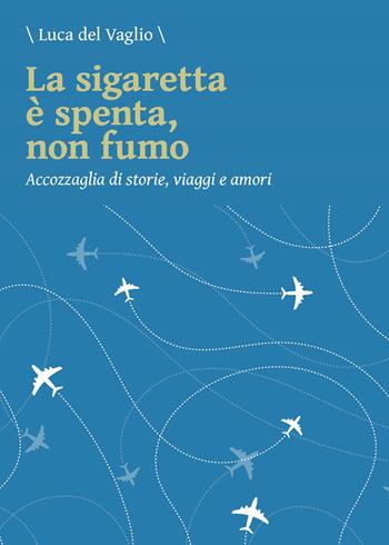 La sigaretta è spenta, non fumo. Accozzaglia di storie, viaggi e amori - Luca Del Vaglio - Libro Dialoghi 2020, Contaminazioni | Libraccio.it