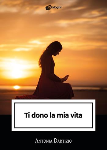 Ti dono la mia vita - Antonia Dartizio - Libro Dialoghi 2024, Intrecci | Libraccio.it