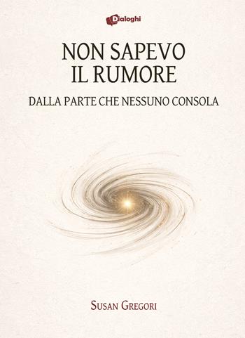 Non sapevo il rumore. Dalla parte che nessuno consola - Susan Gregori - Libro Dialoghi 2026, Contaminazioni | Libraccio.it