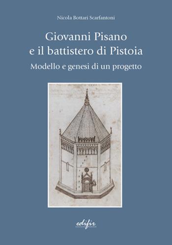 Giovanni Pisano e il battistero di Pistoia. Modello e genesi di un progetto - Nicola Bottari Scarfantoni - Libro EDIFIR 2023, Arte | Libraccio.it