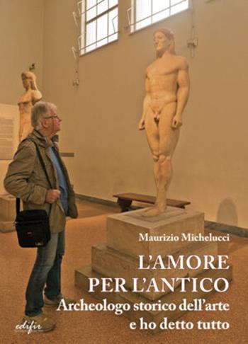 L'amore per l'antico. Archeologo storico dell’arte e ho detto tutto - Maurizio Michelucci - Libro EDIFIR 2024, Arte. Classici / Monografie / Studi | Libraccio.it