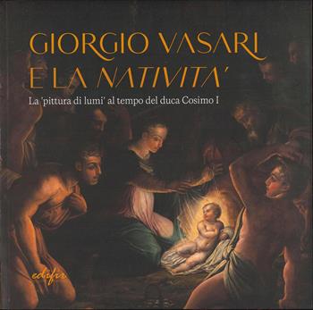 Giorgio Vasari e la «Natività». La «pittura di lumi» al tempo del duca Cosimo I. Catalogo della mostra (San Giovanni Valdarno, 10 novembre 2024-12 gennaio 2025). Ediz. a colori  - Libro EDIFIR 2025, Arte. Classici / Monografie / Studi | Libraccio.it
