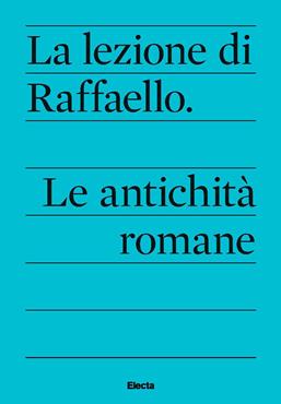 La lezione di Raffaello. Le antichità romane  - Libro Electa 2020, Soprintendenza archeologica di Roma | Libraccio.it