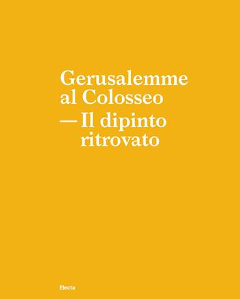 Gerusalemme al Colosseo. Il dipinto ritrovato  - Libro Electa 2021, Soprintendenza archeologica di Roma | Libraccio.it