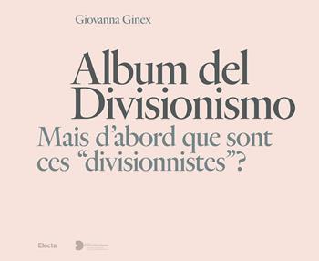 Album del Divisionismo. Mais d'abord que sont ces «divisionnistes»? Catalogo della mostra (Milano, 19 novembre 2021-6 marzo 2022) - Giovanna Ginex - Libro Electa 2021, I moderni e i contemporanei | Libraccio.it