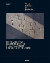 Alle radici d'Europa. Dieci millenni d'arte rupestre in Valcamonica e nelle Alpi Centrali. Ediz. illustrata