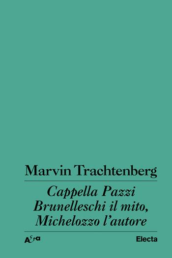 Cappella Pazzi. Brunelleschi il mito, Michelozzo l'autore - Marvin Trachtenberg - Libro Electa 2024 | Libraccio.it