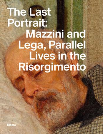The last portrait: Mazzini and Lega, parallel lives in the Risorgimento. Ediz. illustrata - Giuseppe Monsagrati - Libro Electa 2024 | Libraccio.it