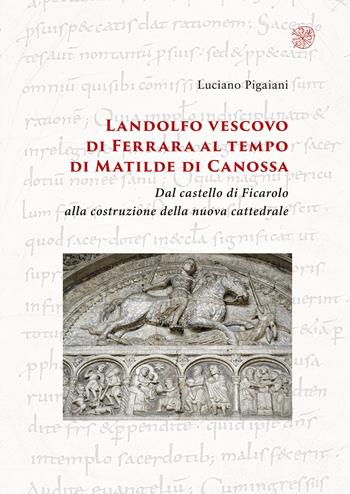 Landolfo vescovo di Ferrara al tempo di Matilde di Canossa. Dal castello di Ficarolo alla costruzione della nuova cattedrale - Luciano Pigaiani - Libro All'Insegna del Giglio 2022 | Libraccio.it