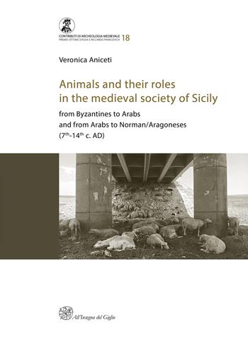 Animals and their roles in the medieval society of Sicily. From Byzantines to Arabs and from Arabs to Norman/Aragoneses (7th-14th c. AD) - Veronica Aniceti - Libro All'Insegna del Giglio 2022, Contributi di archeologia medievale | Libraccio.it
