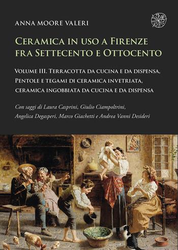 Ceramica in uso a Firenze fra Settecento e Ottocento. Vol. 3: Terracotta da cucina e da dispensa, pentole e tegami di ceramica invetriata, ceramica ingobbiata da cucina e da dispensa - Anna Moore Valeri - Libro All'Insegna del Giglio 2024 | Libraccio.it