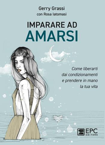 Imparare ad amarsi. Come liberarti dai condizionamenti e prendere in mano la tua vita - Gerry Grassi, Rosa Iatomasi - Libro EPC 2020 | Libraccio.it