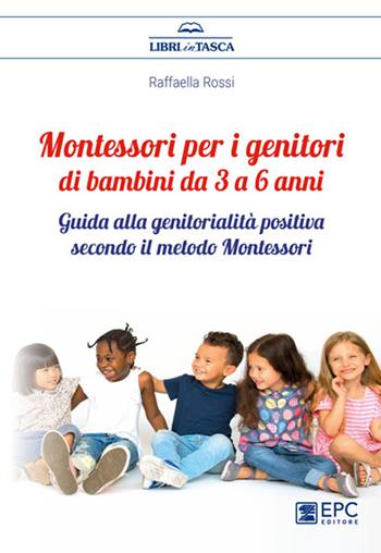Montessori per i genitori di bambini da 3 a 6 anni. Guida alla genitorialità positiva secondo il metodo Montessori - Raffaella Rossi - Libro EPC 2022 | Libraccio.it