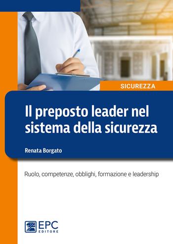 Il preposto leader nel sistema della sicurezza. Ruolo, competenze, obblighi, formazione e leadership - Renata Borgato - Libro EPC 2022 | Libraccio.it