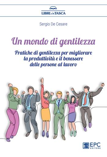 Un mondo di gentilezza. Pratiche di gentilezza per migliorare la produttività e il benessere delle persone al lavoro. Nuova ediz. - Sergio De Cesare - Libro EPC 2023, Libri in tasca | Libraccio.it