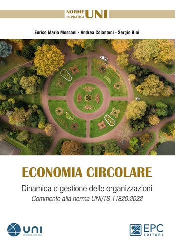 Economia circolare. Dinamica e gestione delle organizzazioni. Commento alla norma UNI/TS 11820:2022 - Enrico M. Mosconi, Sergio Bini, Andrea Colantoni - Libro EPC 2023 | Libraccio.it