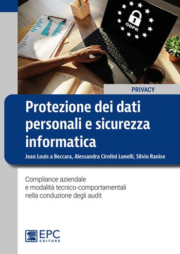 Protezione dei dati personali e sicurezza informatica. Compliance aziendale e modalità tecnico-comportamentali nella conduzione degli audit - Jean Louis Beccara, Alessandra Cirolini Lunelli, Silvio Ranise - Libro EPC 2023 | Libraccio.it
