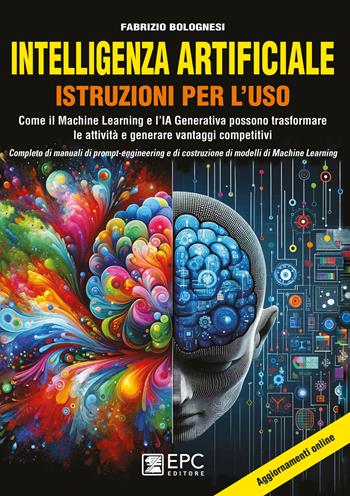 Intelligenza artificiale. Istruzioni per l’uso. Come il Machine Learning e l’IA Generativa possono trasformare le attività e generare vantaggi competitivi. Completo di manuali di prompt-engineering e di costruzione di modelli di Machine Learning - Fabrizio Bolognesi - Libro EPC 2024 | Libraccio.it