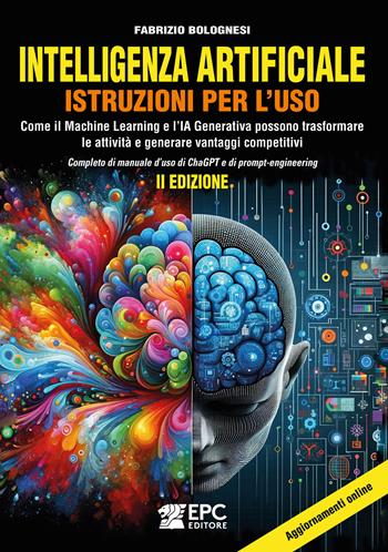 Intelligenza artificiale. Istruzioni per l’uso. Come il Machine Learning e l’IA Generativa possono trasformare le attività e generare vantaggi competitivi. Completo di manuale d’uso di ChaGPT e di prompt-engineering. Nuova ediz. - Fabrizio Bolognesi - Libro EPC 2025 | Libraccio.it