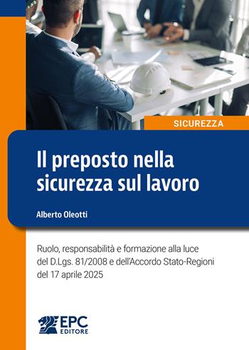 Il preposto nella sicurezza sul lavoro. Ruolo, responsabilità e formazione alla luce del D.Lgs. 81/2008 e dell’Accordo Stato-Regioni del 17 aprile 2025 - Alberto Oleotti - Libro EPC 2025 | Libraccio.it