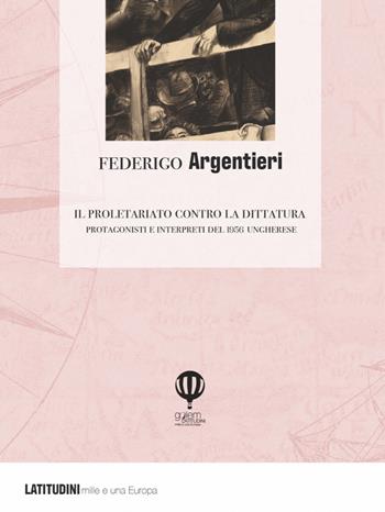 Il proletariato contro la dittatura. Protagonisti e interpreti del 1956 ungherese - Federigo Argentieri - Libro Golem Edizioni 2021, Latitudini | Libraccio.it