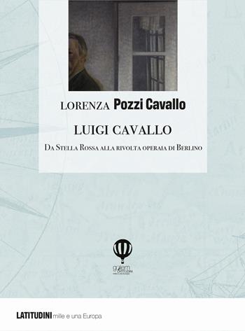 Luigi Cavallo. Da Stella Rossa alla rivolta operaia di Berlino - Lorenza Pozzi Cavallo - Libro Golem Edizioni 2022, Latitudini | Libraccio.it